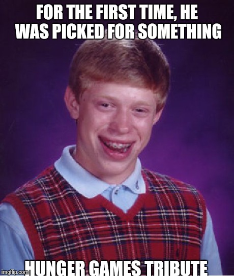 Bad Luck Brian | FOR THE FIRST TIME, HE WAS PICKED FOR SOMETHING HUNGER GAMES TRIBUTE | image tagged in memes,bad luck brian | made w/ Imgflip meme maker