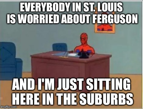 Spiderman Computer Desk | EVERYBODY IN ST. LOUIS IS WORRIED ABOUT FERGUSON AND I'M JUST SITTING HERE IN THE SUBURBS | image tagged in memes,spiderman computer desk,spiderman | made w/ Imgflip meme maker