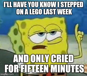 I'll Have You Know Spongebob | I'LL HAVE YOU KNOW I STEPPED ON A LEGO LAST WEEK AND ONLY CRIED FOR FIFTEEN MINUTES | image tagged in memes,ill have you know spongebob | made w/ Imgflip meme maker