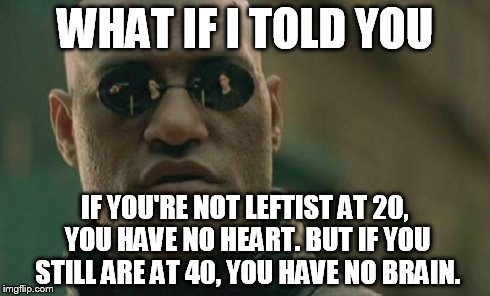 Matrix Morpheus Meme | WHAT IF I TOLD YOU IF YOU'RE NOT LEFTIST AT 20, YOU HAVE NO HEART. BUT IF YOU STILL ARE AT 40, YOU HAVE NO BRAIN. | image tagged in memes,matrix morpheus | made w/ Imgflip meme maker