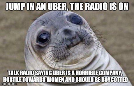 Awkward Moment Sealion | JUMP IN AN UBER, THE RADIO IS ON TALK RADIO SAYING UBER IS A HORRIBLE COMPANY, HOSTILE TOWARDS WOMEN AND SHOULD BE BOYCOTTED | image tagged in memes,awkward moment sealion,AdviceAnimals | made w/ Imgflip meme maker