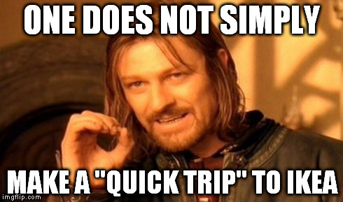 One Does Not Simply Meme | ONE DOES NOT SIMPLY MAKE A "QUICK TRIP" TO IKEA | image tagged in memes,one does not simply,AdviceAnimals | made w/ Imgflip meme maker