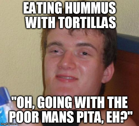 10 Guy | EATING HUMMUS WITH TORTILLAS "OH, GOING WITH THE POOR MANS PITA, EH?" | image tagged in memes,10 guy | made w/ Imgflip meme maker