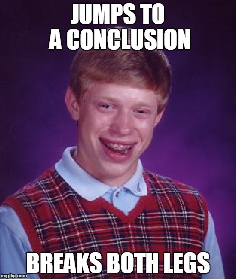 Bad Luck Brian | JUMPS TO A CONCLUSION BREAKS BOTH LEGS | image tagged in memes,bad luck brian | made w/ Imgflip meme maker