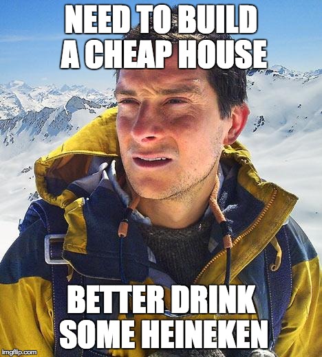 Bear Grylls Meme | NEED TO BUILD A CHEAP HOUSE BETTER DRINK SOME HEINEKEN | image tagged in memes,bear grylls | made w/ Imgflip meme maker
