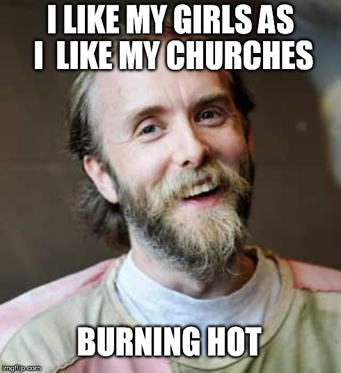 Varg | I LIKE MY GIRLS AS I  LIKE MY CHURCHES BURNING HOT | image tagged in varg,metal,burning | made w/ Imgflip meme maker