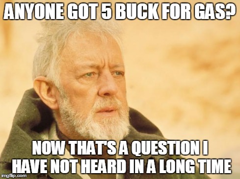 obiwan | ANYONE GOT 5 BUCK FOR GAS? NOW THAT'S A QUESTION I HAVE NOT HEARD IN A LONG TIME | image tagged in obiwan | made w/ Imgflip meme maker