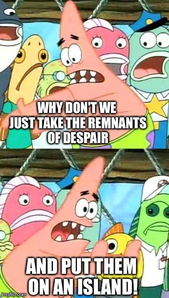 Put It Somewhere Else Patrick Meme | WHY DON'T WE JUST TAKE THE REMNANTS OF DESPAIR AND PUT THEM ON AN ISLAND! | image tagged in memes,put it somewhere else patrick | made w/ Imgflip meme maker