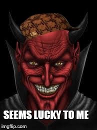 SEEMS LUCKY TO ME | image tagged in devil,scumbag | made w/ Imgflip meme maker