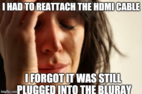 First World Problems | I HAD TO REATTACH THE HDMI CABLE I FORGOT IT WAS STILL PLUGGED INTO THE BLURAY | image tagged in memes,first world problems | made w/ Imgflip meme maker