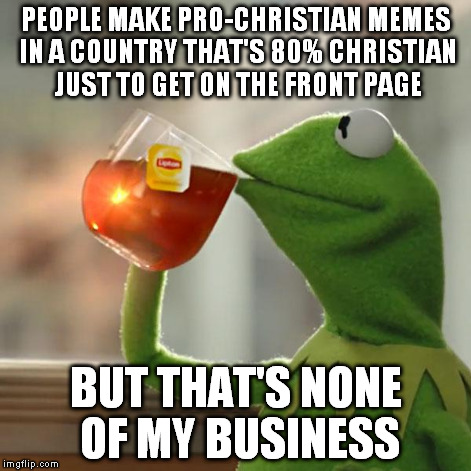 But That's None Of My Business Meme | PEOPLE MAKE PRO-CHRISTIAN MEMES IN A COUNTRY THAT'S 80% CHRISTIAN JUST TO GET ON THE FRONT PAGE BUT THAT'S NONE OF MY BUSINESS | image tagged in memes,but thats none of my business,kermit the frog | made w/ Imgflip meme maker