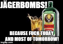 Jager bomb | JÃ„GERBOMBS! BECAUSE F**K TODAY AND MOST OF TOMORROW! | image tagged in jager bomb | made w/ Imgflip meme maker
