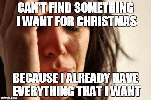 First World Problems Meme | CAN'T FIND SOMETHING I WANT FOR CHRISTMAS BECAUSE I ALREADY HAVE EVERYTHING THAT I WANT | image tagged in memes,first world problems | made w/ Imgflip meme maker