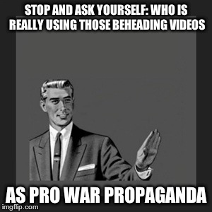 Kill Yourself Guy | STOP AND ASK YOURSELF: WHO IS REALLY USING THOSE BEHEADING VIDEOS AS PRO WAR PROPAGANDA | image tagged in memes,kill yourself guy | made w/ Imgflip meme maker