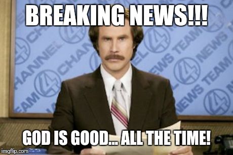 Ron Burgundy Meme | BREAKING NEWS!!! GOD IS GOOD... ALL THE TIME! | image tagged in memes,ron burgundy | made w/ Imgflip meme maker