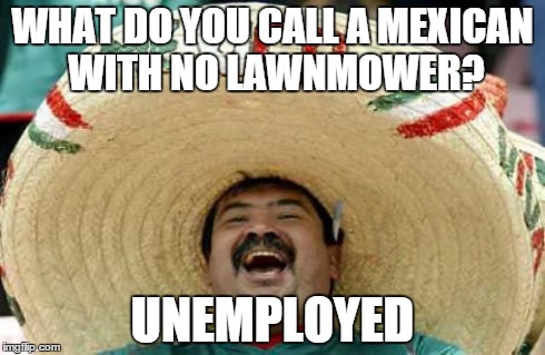 Happy Mexican | WHAT DO YOU CALL A MEXICAN WITH NO LAWNMOWER? UNEMPLOYED | image tagged in happy mexican | made w/ Imgflip meme maker