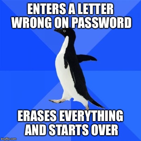 You know who you are | ENTERS A LETTER WRONG ON PASSWORD ERASES EVERYTHING AND STARTS OVER | image tagged in memes,socially awkward penguin | made w/ Imgflip meme maker