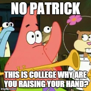 No Patrick | NO PATRICK THIS IS COLLEGE WHY ARE YOU RAISING YOUR HAND? | image tagged in memes,no patrick | made w/ Imgflip meme maker