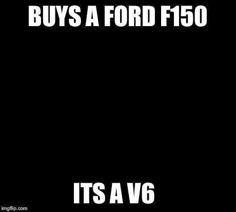 1990s First World Problems Meme | BUYS A FORD F150 ITS A V6 | image tagged in memes,1990s first world problems | made w/ Imgflip meme maker