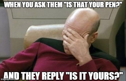 Captain Picard Facepalm | WHEN YOU ASK THEM "IS THAT YOUR PEN?" AND THEY REPLY "IS IT YOURS?" | image tagged in memes,captain picard facepalm | made w/ Imgflip meme maker