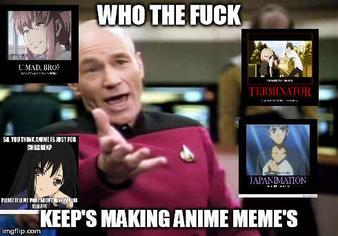you tell me | WHO THE F**K KEEP'S MAKING ANIME MEME'S | image tagged in memes,picard wtf | made w/ Imgflip meme maker