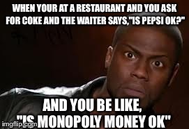 Kevin Hart Meme | WHEN YOUR AT A RESTAURANT AND YOU ASK FOR COKE AND THE WAITER SAYS,"IS PEPSI OK?" AND YOU BE LIKE, "IS MONOPOLY MONEY OK" | image tagged in memes,kevin hart the hell | made w/ Imgflip meme maker
