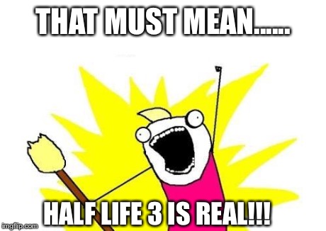X All The Y Meme | THAT MUST MEAN...... HALF LIFE 3 IS REAL!!! | image tagged in memes,x all the y | made w/ Imgflip meme maker