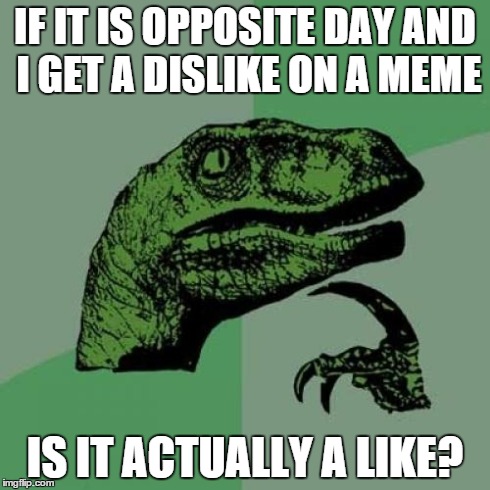 Philosoraptor | IF IT IS OPPOSITE DAY AND I GET A DISLIKE ON A MEME IS IT ACTUALLY A LIKE? | image tagged in memes,philosoraptor | made w/ Imgflip meme maker