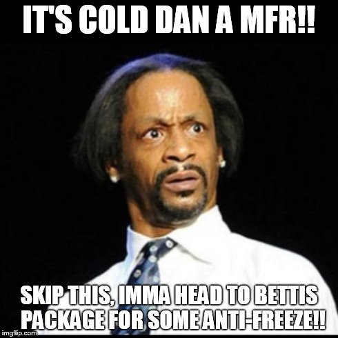 Katt Williams 2 | IT'S COLD DAN A MFR!! SKIP THIS, IMMA HEAD TO BETTIS  PACKAGE FOR SOME ANTI-FREEZE!! | image tagged in katt williams 2 | made w/ Imgflip meme maker
