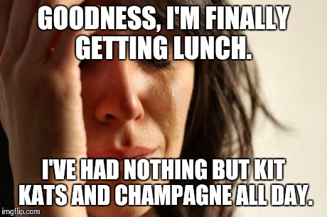 First World Problems Meme | GOODNESS, I'M FINALLY GETTING LUNCH. I'VE HAD NOTHING BUT KIT KATS AND CHAMPAGNE ALL DAY. | image tagged in memes,first world problems | made w/ Imgflip meme maker