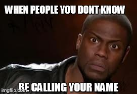 Kevin Hart Meme | WHEN PEOPLE YOU DONT KNOW BE CALLING YOUR NAME | image tagged in memes,kevin hart the hell | made w/ Imgflip meme maker