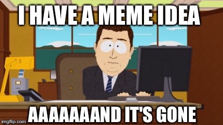 All the time | I HAVE A MEME IDEA AAAAAAAND IT'S GONE | image tagged in memes,aaaaand its gone | made w/ Imgflip meme maker