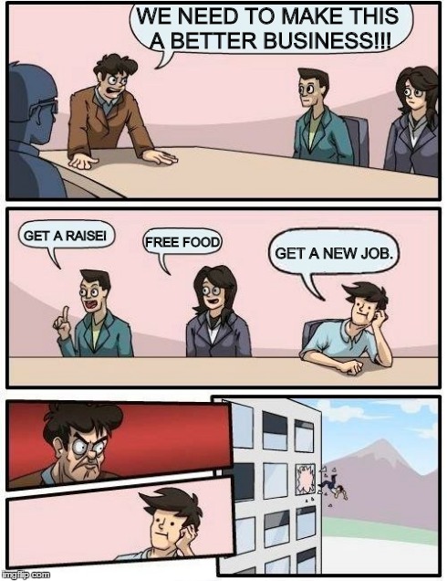 Boardroom Meeting Suggestion Meme | WE NEED TO MAKE THIS A BETTER BUSINESS!!! GET A RAISE! FREE FOOD GET A NEW JOB. | image tagged in memes,boardroom meeting suggestion | made w/ Imgflip meme maker