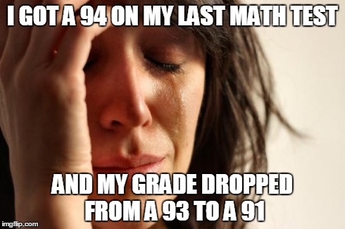 First World Problems | I GOT A 94 ON MY LAST MATH TEST AND MY GRADE DROPPED FROM A 93 TO A 91 | image tagged in memes,first world problems | made w/ Imgflip meme maker