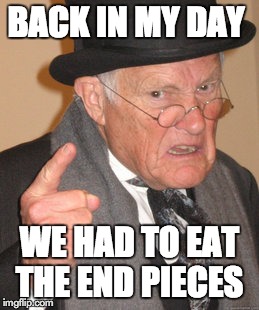 Back In My Day Meme | BACK IN MY DAY WE HAD TO EAT THE END PIECES | image tagged in memes,back in my day | made w/ Imgflip meme maker