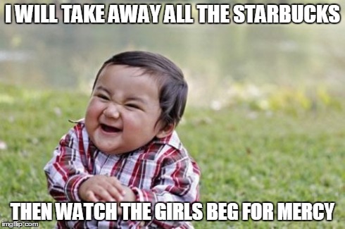 Evil Toddler | I WILL TAKE AWAY ALL THE STARBUCKS THEN WATCH THE GIRLS BEG FOR MERCY | image tagged in memes,evil toddler | made w/ Imgflip meme maker