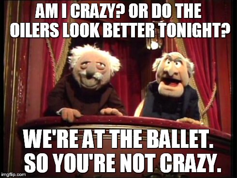 Statler and Waldorf | AM I CRAZY? OR DO THE OILERS LOOK BETTER TONIGHT? WE'RE AT THE BALLET.  SO YOU'RE NOT CRAZY. | image tagged in statler and waldorf | made w/ Imgflip meme maker