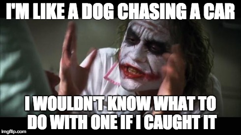 And everybody loses their minds | I'M LIKE A DOG CHASING A CAR I WOULDN'T KNOW WHAT TO DO WITH ONE IF I CAUGHT IT | image tagged in memes,and everybody loses their minds,funny | made w/ Imgflip meme maker