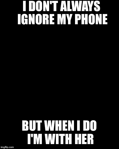 The Most Interesting Man In The World | I DON'T ALWAYS IGNORE MY PHONE BUT WHEN I DO I'M WITH HER | image tagged in memes,the most interesting man in the world | made w/ Imgflip meme maker