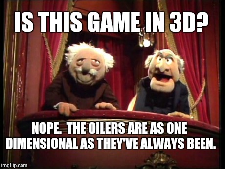 Statler and Waldorf | IS THIS GAME IN 3D? NOPE.  THE OILERS ARE AS ONE DIMENSIONAL AS THEY'VE ALWAYS BEEN. | image tagged in statler and waldorf | made w/ Imgflip meme maker
