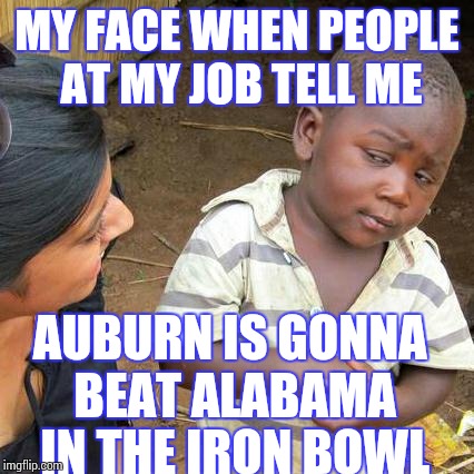 Third World Skeptical Kid Meme | MY FACE WHEN PEOPLE AT MY JOB TELL ME AUBURN IS GONNA BEAT ALABAMA IN THE IRON BOWL | image tagged in memes,third world skeptical kid | made w/ Imgflip meme maker