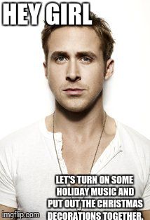 Ryan Gosling Meme | HEY GIRL LET'S TURN ON SOME HOLIDAY MUSIC AND PUT OUT THE CHRISTMAS DECORATIONS TOGETHER. | image tagged in memes,ryan gosling | made w/ Imgflip meme maker