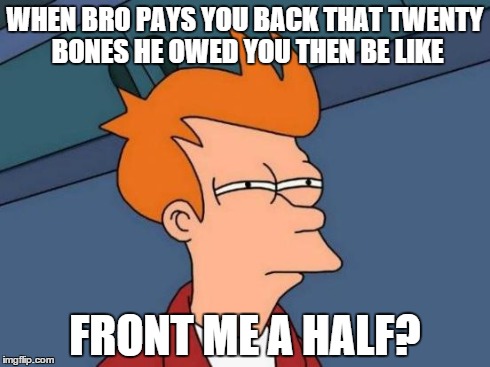 Futurama Fry | WHEN BRO PAYS YOU BACK THAT TWENTY BONES HE OWED YOU THEN BE LIKE FRONT ME A HALF? | image tagged in memes,futurama fry | made w/ Imgflip meme maker