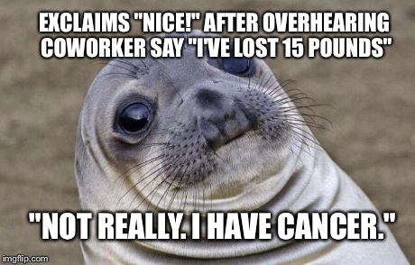 Awkward Moment Sealion | "NOT REALLY. I HAVE CANCER." EXCLAIMS "NICE!" AFTER OVERHEARING COWORKER SAY "I'VE LOST 15 POUNDS" | image tagged in memes,awkward moment sealion,AdviceAnimals | made w/ Imgflip meme maker