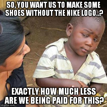 Third World Skeptical Kid Meme | SO, YOU WANT US TO MAKE SOME SHOES WITHOUT THE NIKE LOGO..? EXACTLY HOW MUCH LESS ARE WE BEING PAID FOR THIS? | image tagged in memes,third world skeptical kid | made w/ Imgflip meme maker
