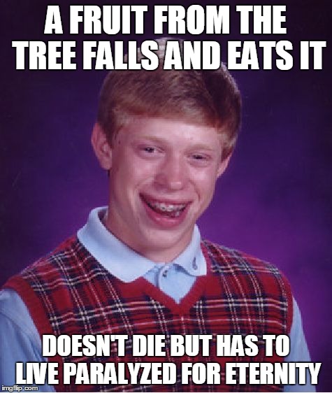 Bad Luck Brian Meme | A FRUIT FROM THE TREE FALLS AND EATS IT DOESN'T DIE BUT HAS TO LIVE PARALYZED FOR ETERNITY | image tagged in memes,bad luck brian | made w/ Imgflip meme maker