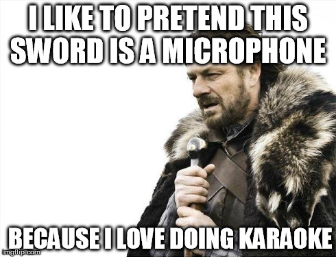 Karaoke | I LIKE TO PRETEND THIS SWORD IS A MICROPHONE BECAUSE I LOVE DOING KARAOKE | image tagged in memes,brace yourselves x is coming | made w/ Imgflip meme maker