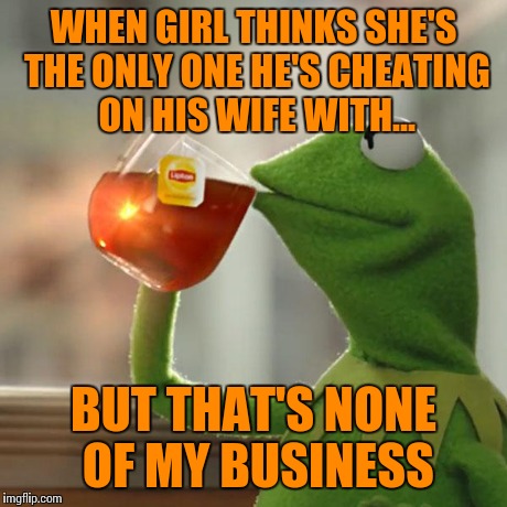 But That's None Of My Business | WHEN GIRL THINKS SHE'S THE ONLY ONE HE'S CHEATING ON HIS WIFE WITH... BUT THAT'S NONE OF MY BUSINESS | image tagged in memes,but thats none of my business,kermit the frog | made w/ Imgflip meme maker