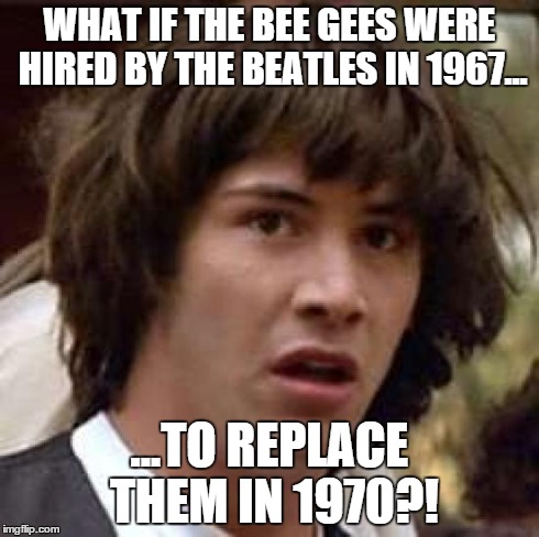 Conspiracy Keanu Meme | WHAT IF THE BEE GEES WERE HIRED BY THE BEATLES IN 1967... ...TO REPLACE THEM IN 1970?! | image tagged in memes,conspiracy keanu | made w/ Imgflip meme maker