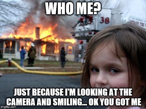 Disaster Girl | WHO ME? JUST BECAUSE I'M LOOKING AT THE CAMERA AND SMILING... OK YOU GOT ME | image tagged in memes,disaster girl | made w/ Imgflip meme maker